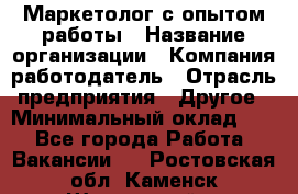 Маркетолог с опытом работы › Название организации ­ Компания-работодатель › Отрасль предприятия ­ Другое › Минимальный оклад ­ 1 - Все города Работа » Вакансии   . Ростовская обл.,Каменск-Шахтинский г.